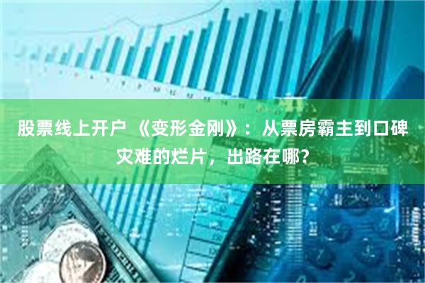 股票线上开户 《变形金刚》：从票房霸主到口碑灾难的烂片，出路在哪？