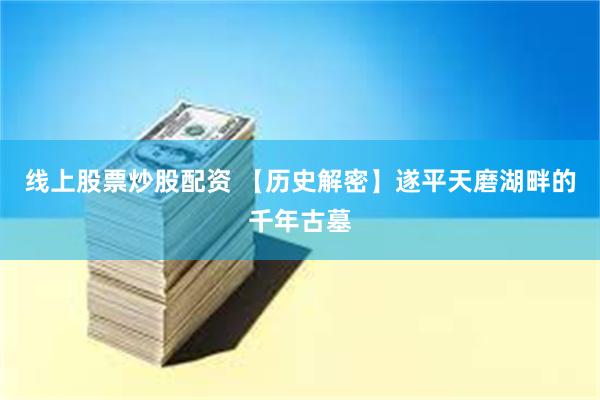 线上股票炒股配资 【历史解密】遂平天磨湖畔的千年古墓