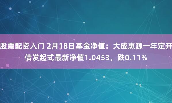 股票配资入门 2月18日基金净值：大成惠源一年定开债发起式最新净值1.0453，跌0.11%