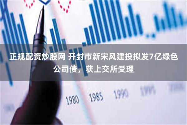 正规配资炒股网 开封市新宋风建投拟发7亿绿色公司债，获上交所受理