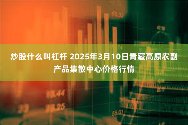 炒股什么叫杠杆 2025年3月10日青藏高原农副产品集散中心价格行情