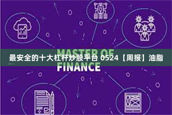 最安全的十大杠杆炒股平台 0524【周报】油脂