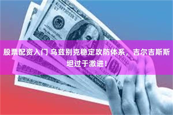 股票配资入门 乌兹别克稳定攻防体系，吉尔吉斯斯坦过于激进！