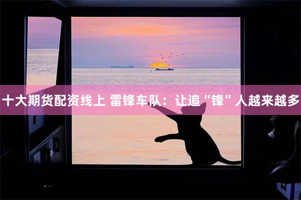 十大期货配资线上 雷锋车队：让追“锋”人越来越多