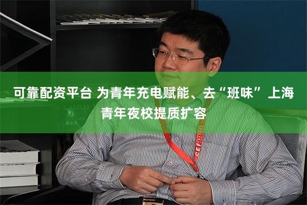 可靠配资平台 为青年充电赋能、去“班味” 上海青年夜校提质扩容