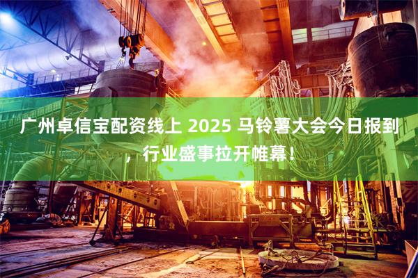 广州卓信宝配资线上 2025 马铃薯大会今日报到，行业盛事拉开帷幕！