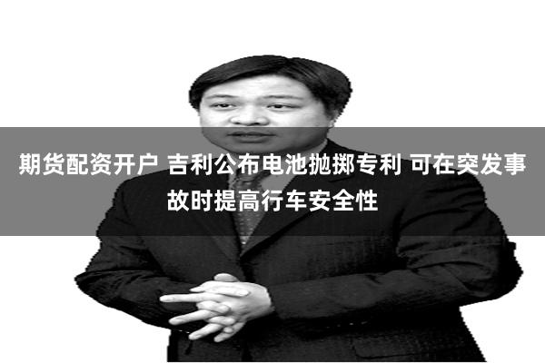 期货配资开户 吉利公布电池抛掷专利 可在突发事故时提高行车安全性