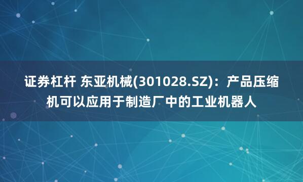 证券杠杆 东亚机械(301028.SZ)：产品压缩机可以应用于制造厂中的工业机器人