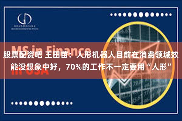 股票配资吧 王田苗：人形机器人目前在消费领域效能没想象中好，70%的工作不一定要用“人形”