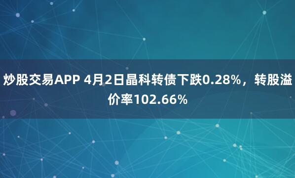 炒股交易APP 4月2日晶科转债下跌0.28%，转股溢价率102.66%