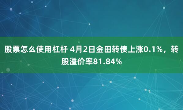 股票怎么使用杠杆 4月2日金田转债上涨0.1%，转股溢价率81.84%