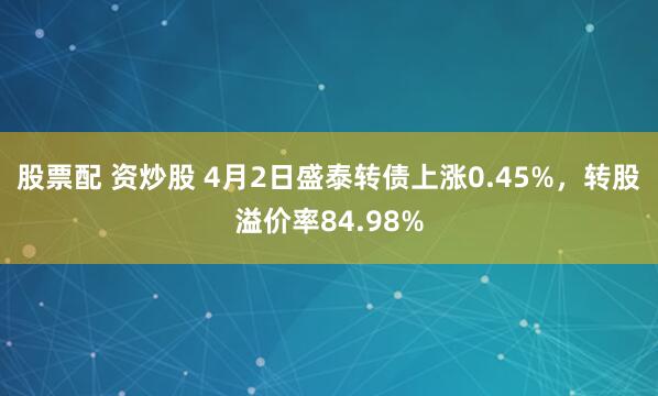 股票配 资炒股 4月2日盛泰转债上涨0.45%，转股溢价率84.98%