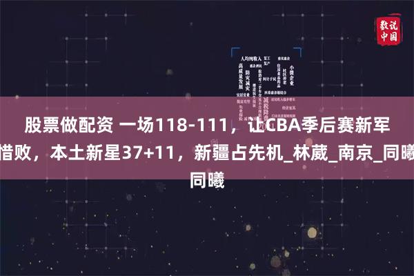 股票做配资 一场118-111，让CBA季后赛新军惜败，本土新星37+11，新疆占先机_林葳_南京_同曦