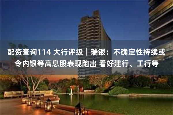 配资查询114 大行评级｜瑞银：不确定性持续或令内银等高息股表现跑出 看好建行、工行等