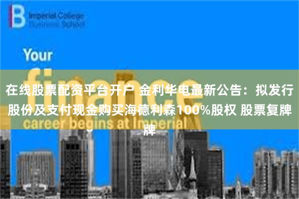 在线股票配资平台开户 金利华电最新公告：拟发行股份及支付现金购买海德利森100%股权 股票复牌