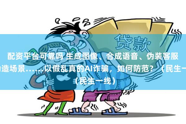配资平台可靠吗 生成图像、合成语音、伪装客服、伪造场景……以假乱真的AI诈骗，如何防范？（民生一线）