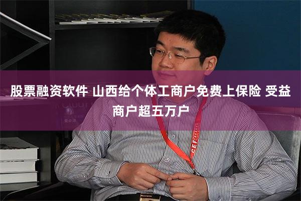 股票融资软件 山西给个体工商户免费上保险 受益商户超五万户