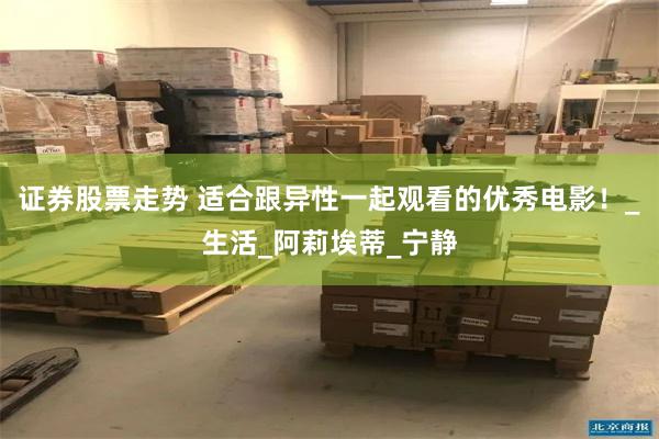证券股票走势 适合跟异性一起观看的优秀电影！_生活_阿莉埃蒂_宁静