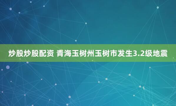 炒股炒股配资 青海玉树州玉树市发生3.2级地震