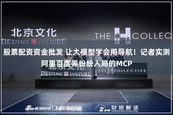 股票配资资金批发 让大模型学会用导航！记者实测阿里百度等纷纷入局的MCP