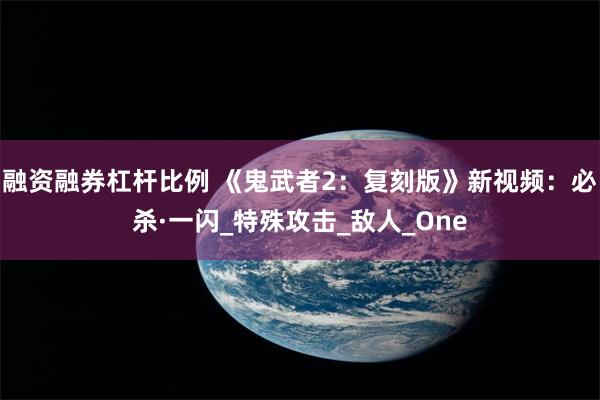 融资融券杠杆比例 《鬼武者2：复刻版》新视频：必杀·一闪_特殊攻击_敌人_One