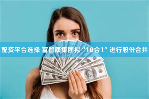 配资平台选择 富智康集团拟“10合1”进行股份合并
