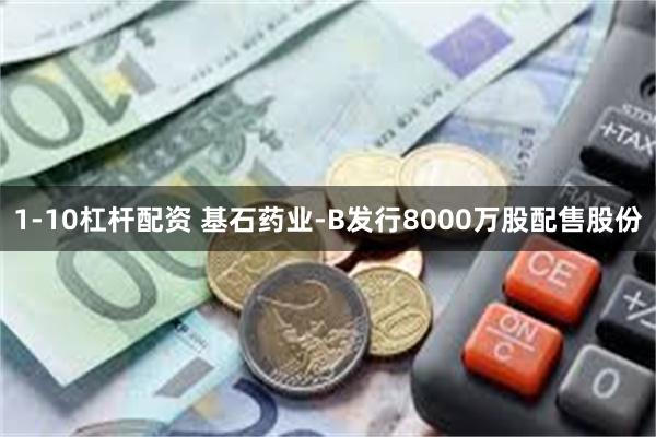 1-10杠杆配资 基石药业-B发行8000万股配售股份