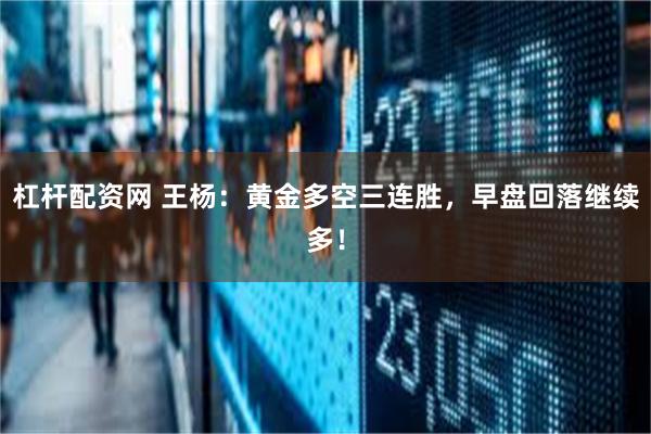 杠杆配资网 王杨：黄金多空三连胜，早盘回落继续多！