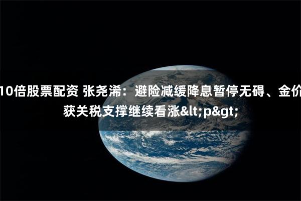 10倍股票配资 张尧浠：避险减缓降息暂停无碍、金价获关税支撑继续看涨<p>