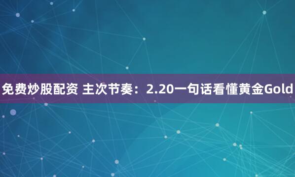 免费炒股配资 主次节奏：2.20一句话看懂黄金Gold