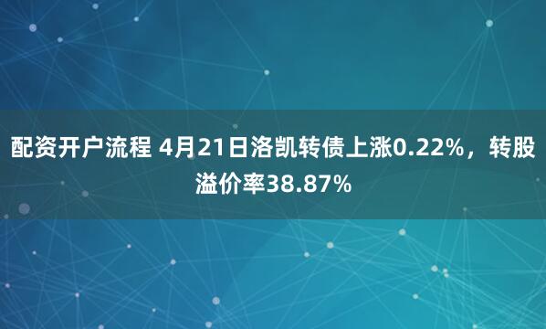 配资开户流程 4月21日洛凯转债上涨0.22%，转股溢价率38.87%