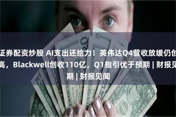 证券配资炒股 AI支出还给力！英伟达Q4营收放缓仍创新高，Blackwell创收110亿，Q1指引优于预期 | 财报见闻