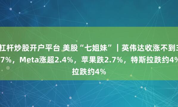 杠杆炒股开户平台 美股“七姐妹”｜英伟达收涨不到3.7%，Meta涨超2.4%，苹果跌2.7%，特斯拉跌约4%