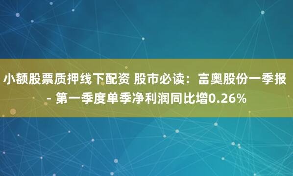 小额股票质押线下配资 股市必读：富奥股份一季报 - 第一季度单季净利润同比增0.26%