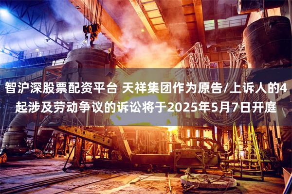 智沪深股票配资平台 天祥集团作为原告/上诉人的4起涉及劳动争议的诉讼将于2025年5月7日开庭