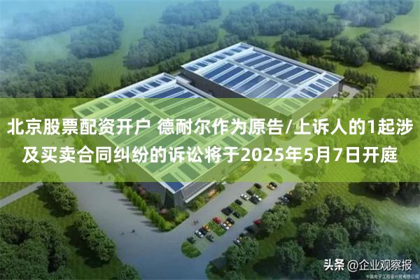北京股票配资开户 德耐尔作为原告/上诉人的1起涉及买卖合同纠纷的诉讼将于2025年5月7日开庭