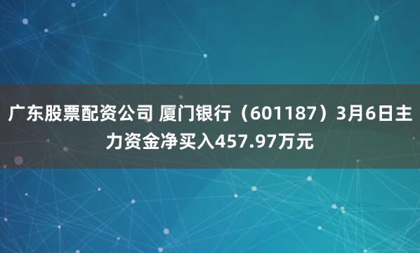 广东股票配资公司 厦门银行（601187）3月6日主力资金净买入457.97万元