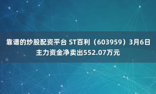 靠谱的炒股配资平台 ST百利（603959）3月6日主力资金净卖出552.07万元
