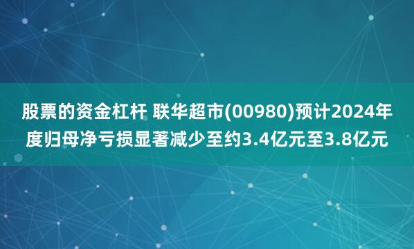 股票的资金杠杆 联华超市(00980)预计2024年度归母净亏损显著减少至约3.4亿元至3.8亿元