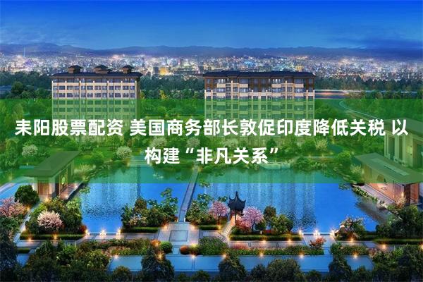 耒阳股票配资 美国商务部长敦促印度降低关税 以构建“非凡关系”