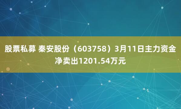 股票私募 秦安股份（603758）3月11日主力资金净卖出1201.54万元