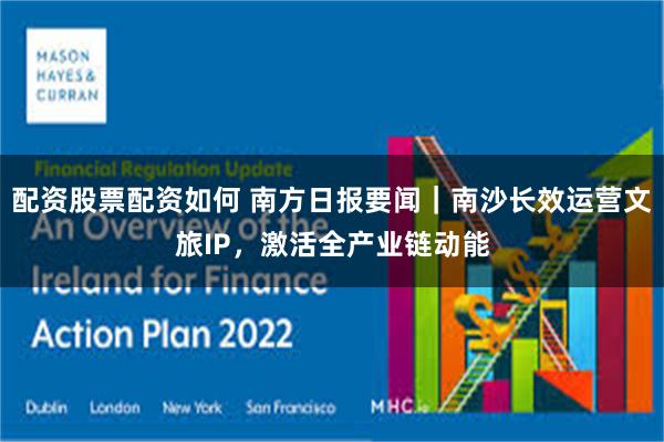 配资股票配资如何 南方日报要闻｜南沙长效运营文旅IP，激活全产业链动能