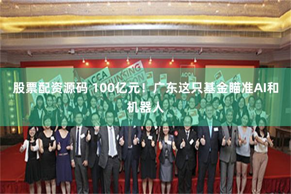 股票配资源码 100亿元！广东这只基金瞄准AI和机器人
