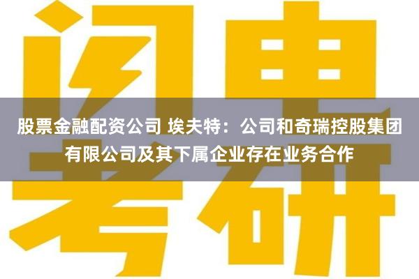股票金融配资公司 埃夫特：公司和奇瑞控股集团有限公司及其下属企业存在业务合作