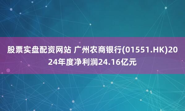 股票实盘配资网站 广州农商银行(01551.HK)2024年度净利润24.16亿元