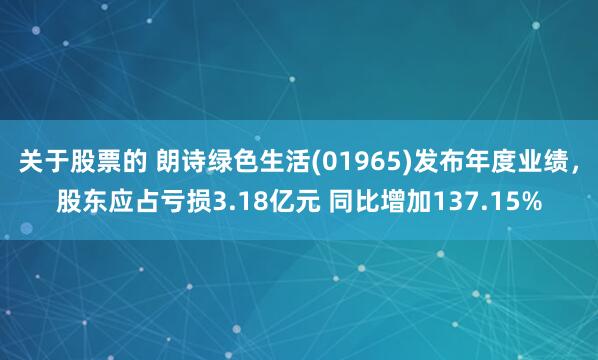 关于股票的 朗诗绿色生活(01965)发布年度业绩，股东应占亏损3.18亿元 同比增加137.15%
