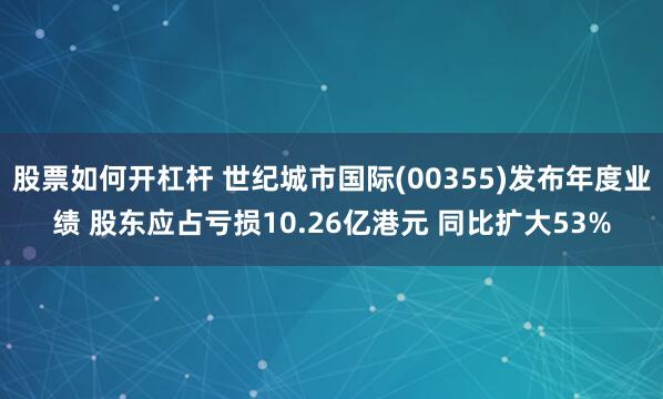 股票如何开杠杆 世纪城市国际(00355)发布年度业绩 股东应占亏损10.26亿港元 同比扩大53%