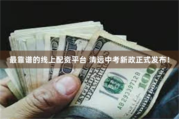 最靠谱的线上配资平台 清远中考新政正式发布！