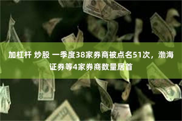 加杠杆 炒股 一季度38家券商被点名51次，渤海证券等4家券商数量居首