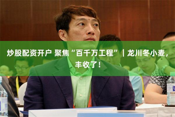 炒股配资开户 聚焦“百千万工程”｜龙川冬小麦，丰收了！